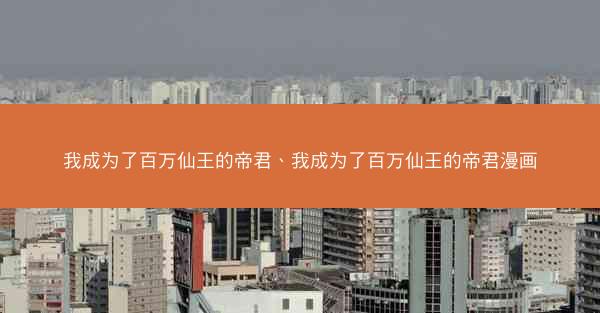 我成为了百万仙王的帝君、我成为了百万仙王的帝君漫画