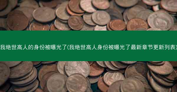 我绝世高人的身份被曝光了(我绝世高人身份被曝光了最新章节更新列表)
