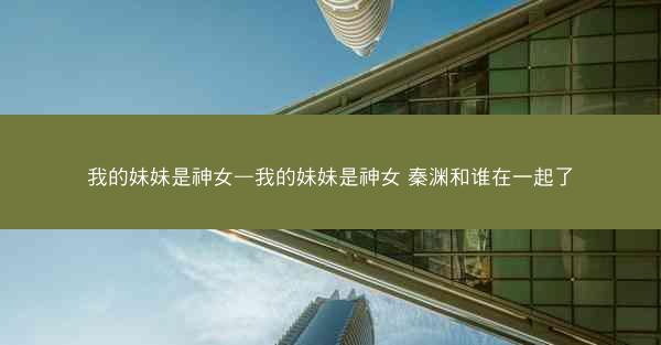 我的妹妹是神女—我的妹妹是神女 秦渊和谁在一起了