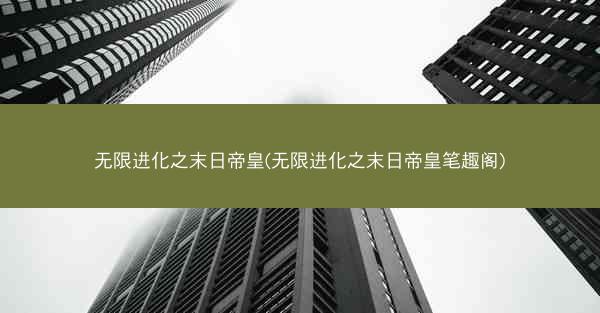 无限进化之末日帝皇(无限进化之末日帝皇笔趣阁)