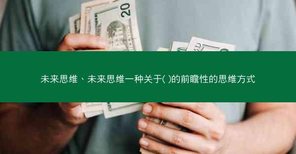 未来思维、未来思维一种关于( )的前瞻性的思维方式