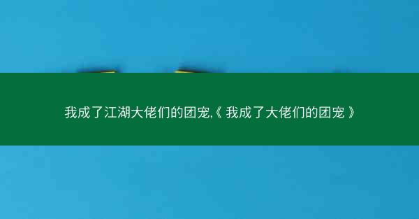 我成了江湖大佬们的团宠,《我成了大佬们的团宠》