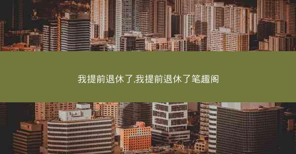 我提前退休了,我提前退休了笔趣阁