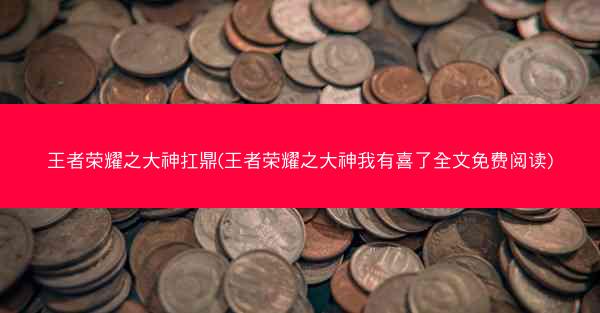 王者荣耀之大神扛鼎(王者荣耀之大神我有喜了全文免费阅读)