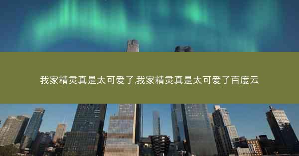 我家精灵真是太可爱了,我家精灵真是太可爱了百度云 我家精灵真是太可爱了,我家精灵真是太可爱了百度云