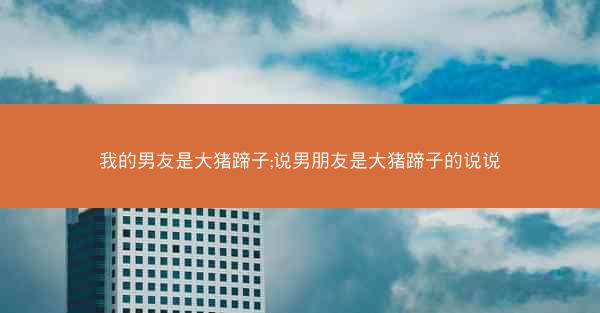 我的男友是大猪蹄子;说男朋友是大猪蹄子的说说