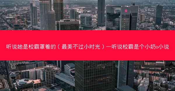 听说她是校霸罩着的（最美不过小时光）—听说校霸是个小奶o小说
