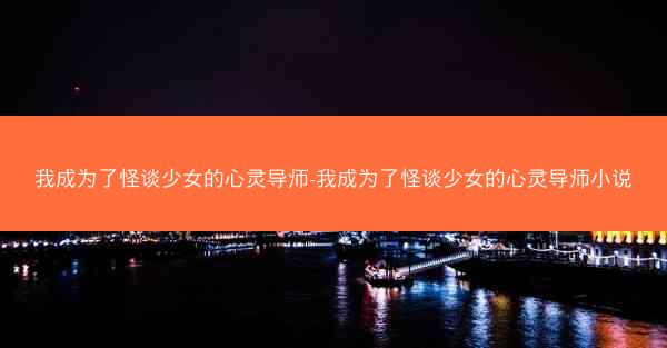 我成为了怪谈少女的心灵导师-我成为了怪谈少女的心灵导师小说 我成为了怪谈少女的心灵导师-我成为了怪谈少女的心灵导师小说