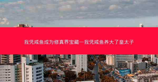 我凭咸鱼成为修真界宝藏—我凭咸鱼养大了皇太子