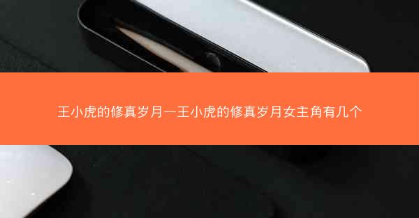 王小虎的修真岁月—王小虎的修真岁月女主角有几个