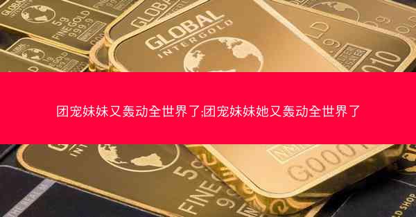团宠妹妹又轰动全世界了;团宠妹妹她又轰动全世界了