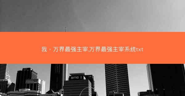 我,万界最强主宰,万界最强主宰系统txt 我,万界最强主宰,万界最强主宰系统txt