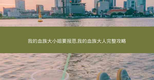 我的血族大小姐要报恩,我的血族大人完整攻略