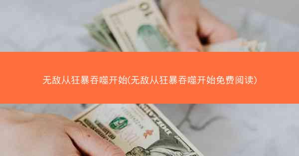 无敌从狂暴吞噬开始(无敌从狂暴吞噬开始免费阅读)