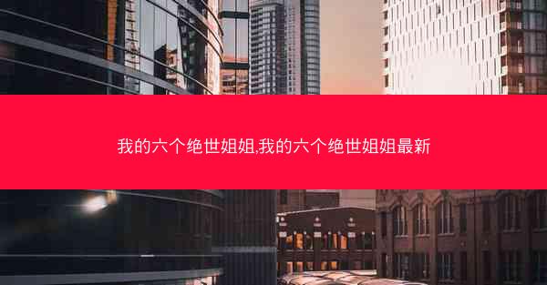 我的六个绝世姐姐,我的六个绝世姐姐最新
