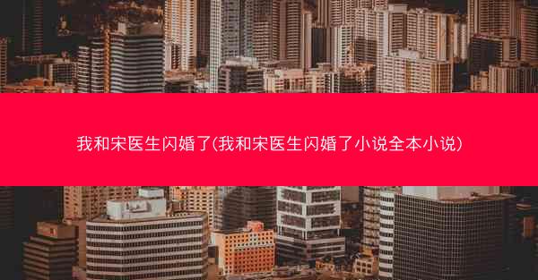 我和宋医生闪婚了(我和宋医生闪婚了小说全本小说) 我和宋医生闪婚了(我和宋医生闪婚了小说全本小说)