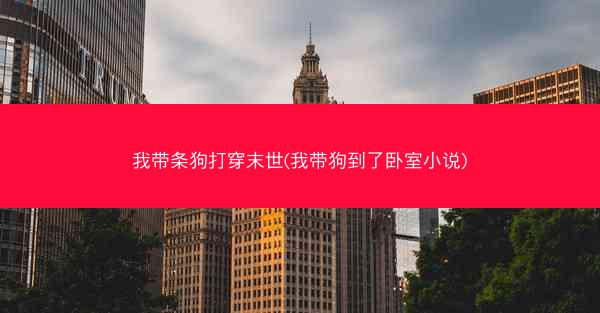 我带条狗打穿末世(我带狗到了卧室小说)