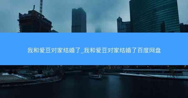我和爱豆对家结婚了_我和爱豆对家结婚了百度网盘