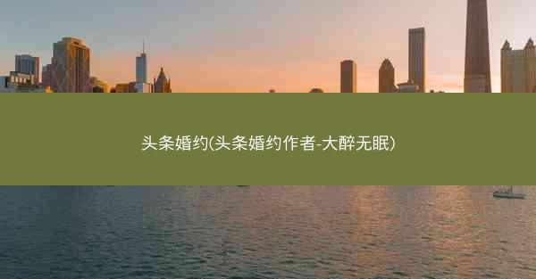 头条婚约(头条婚约作者-大醉无眠)