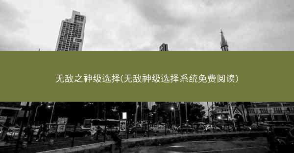 无敌之神级选择(无敌神级选择系统免费阅读) 无敌之神级选择(无敌神级选择系统免费阅读)