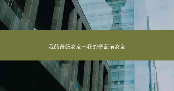 我的奇葩女友—我的奇葩前女友 我的奇葩女友—我的奇葩前女友