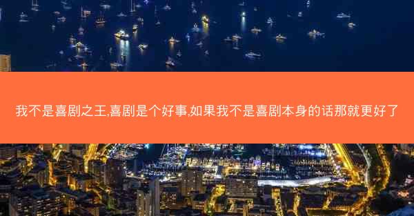 我不是喜剧之王,喜剧是个好事,如果我不是喜剧本身的话那就更好了
