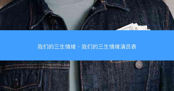 我们的三生情缘、我们的三生情缘演员表 我们的三生情缘、我们的三生情缘演员表
