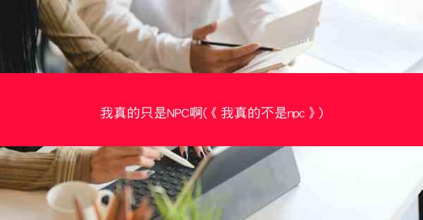 我真的只是NPC啊(《我真的不是npc》)