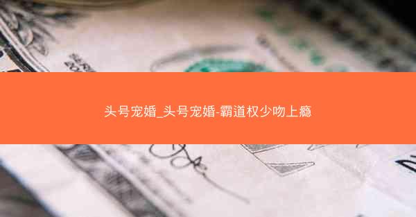 头号宠婚_头号宠婚-霸道权少吻上瘾 头号宠婚_头号宠婚-霸道权少吻上瘾
