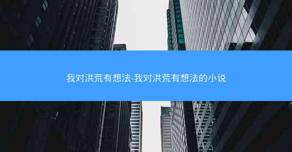 我对洪荒有想法-我对洪荒有想法的小说
