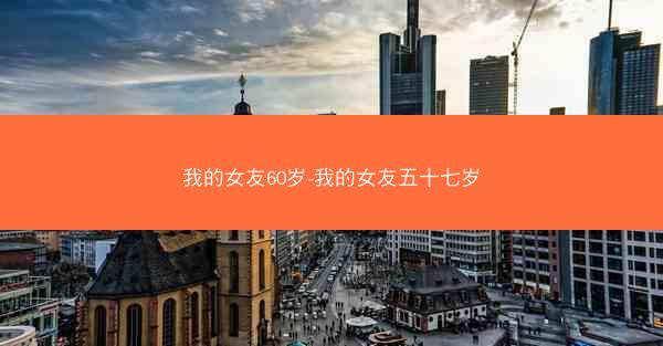 我的女友60岁-我的女友五十七岁