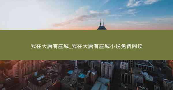 我在大唐有座城_我在大唐有座城小说免费阅读