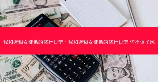 我和迷糊女徒弟的修行日常、我和迷糊女徒弟的修行日常 何不谓子风