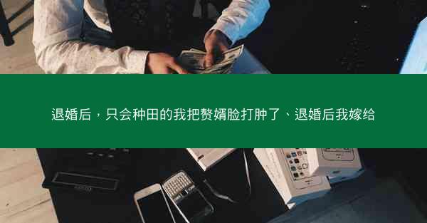退婚后，只会种田的我把赘婿脸打肿了、退婚后我嫁给
