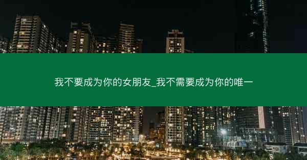 我不要成为你的女朋友_我不需要成为你的唯一