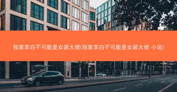 我家李白不可能是女装大佬(我家李白不可能是女装大佬 小说)