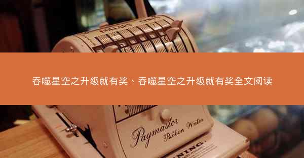 吞噬星空之升级就有奖、吞噬星空之升级就有奖全文阅读