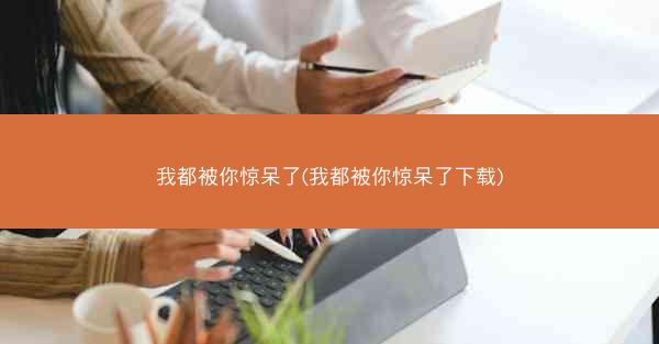 我都被你惊呆了(我都被你惊呆了下载)