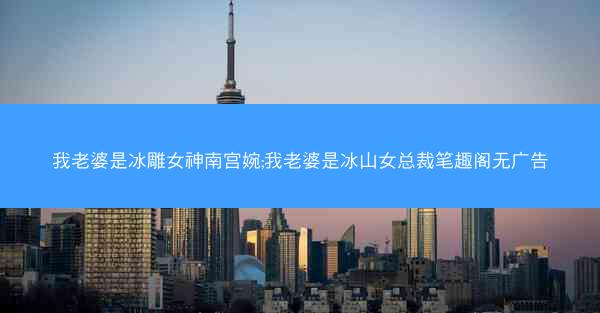 我老婆是冰雕女神南宫婉;我老婆是冰山女总裁笔趣阁无广告 我老婆是冰雕女神南宫婉;我老婆是冰山女总裁笔趣阁无广告
