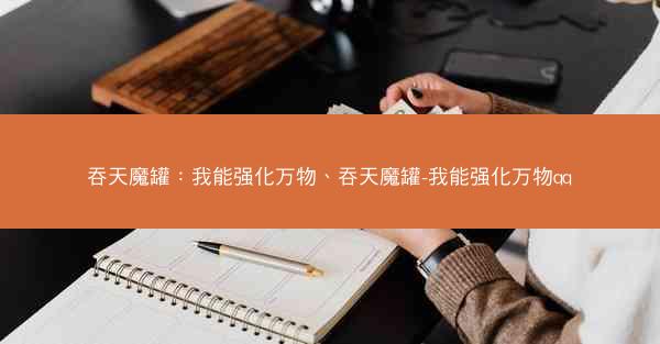 吞天魔罐：我能强化万物、吞天魔罐-我能强化万物qq