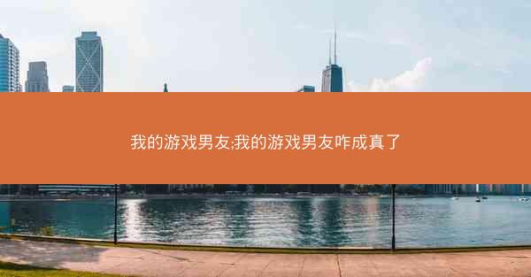我的游戏男友;我的游戏男友咋成真了