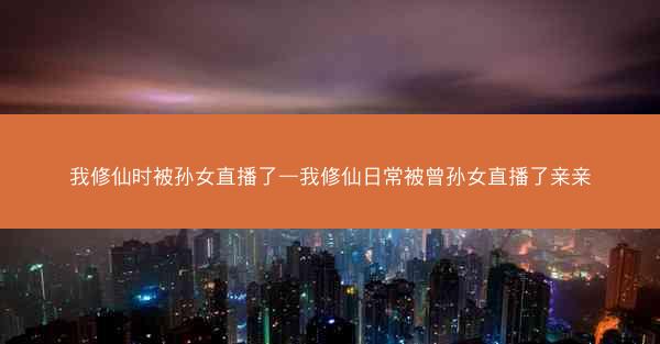 我修仙时被孙女直播了—我修仙日常被曾孙女直播了亲亲