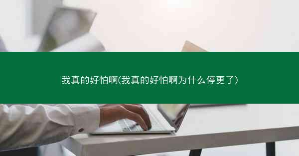 我真的好怕啊(我真的好怕啊为什么停更了)