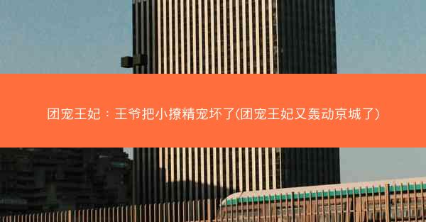 团宠王妃:王爷把小撩精宠坏了(团宠王妃又轰动京城了) 团宠王妃:王爷把小撩精宠坏了(团宠王妃又轰动京城了)