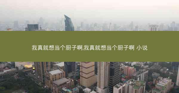 我真就想当个厨子啊,我真就想当个厨子啊 小说