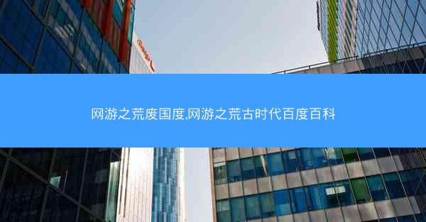 网游之荒废国度,网游之荒古时代百度百科 网游之荒废国度,网游之荒古时代百度百科