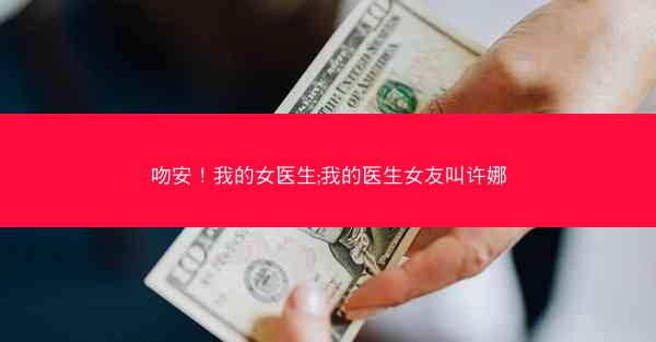 吻安！我的女医生;我的医生女友叫许娜