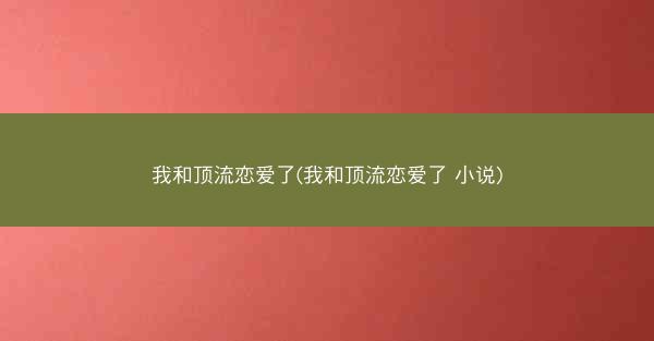 我和顶流恋爱了(我和顶流恋爱了 小说)