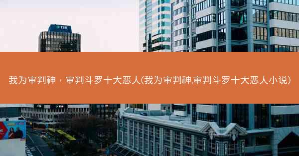我为审判神,审判斗罗十大恶人(我为审判神,审判斗罗十大恶人小说) 我为审判神,审判斗罗十大恶人(我为审判神,审判斗罗十大恶人小说)
