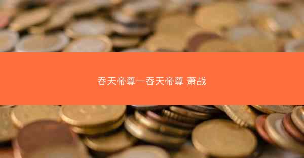吞天帝尊—吞天帝尊 萧战